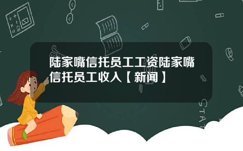 陆家嘴信托员工工资陆家嘴信托员工收入【新闻】