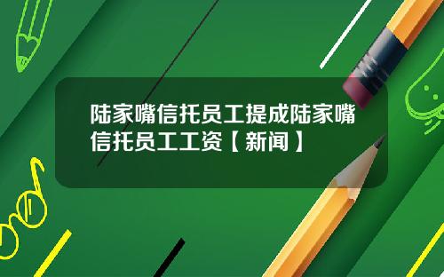 陆家嘴信托员工提成陆家嘴信托员工工资【新闻】