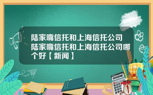 陆家嘴信托和上海信托公司陆家嘴信托和上海信托公司哪个好【新闻】