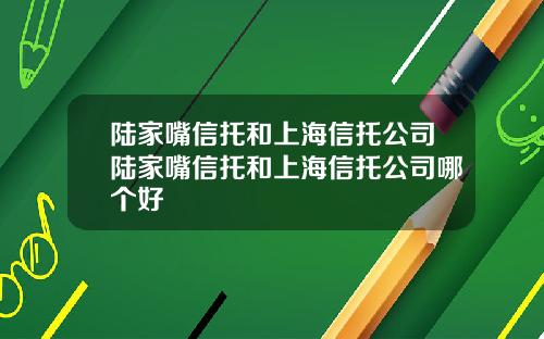 陆家嘴信托和上海信托公司陆家嘴信托和上海信托公司哪个好