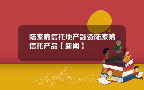 陆家嘴信托地产融资陆家嘴信托产品【新闻】