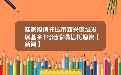 陆家嘴信托城市新兴区域发展基金1号陆家嘴信托增资【新闻】