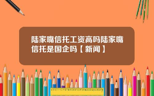 陆家嘴信托工资高吗陆家嘴信托是国企吗【新闻】