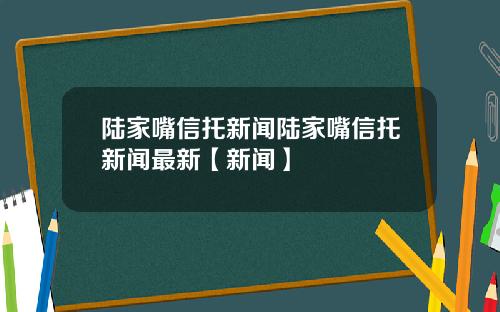 陆家嘴信托新闻陆家嘴信托新闻最新【新闻】