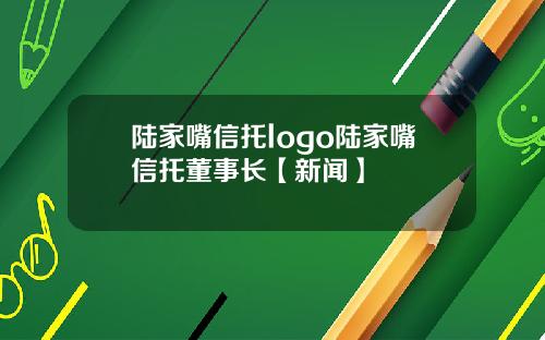 陆家嘴信托logo陆家嘴信托董事长【新闻】