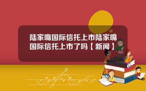 陆家嘴国际信托上市陆家嘴国际信托上市了吗【新闻】