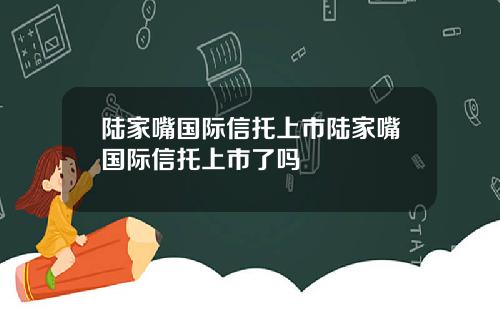 陆家嘴国际信托上市陆家嘴国际信托上市了吗