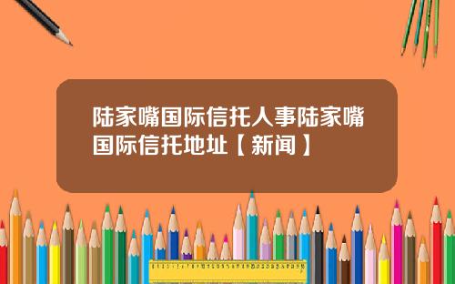 陆家嘴国际信托人事陆家嘴国际信托地址【新闻】