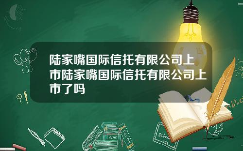 陆家嘴国际信托有限公司上市陆家嘴国际信托有限公司上市了吗