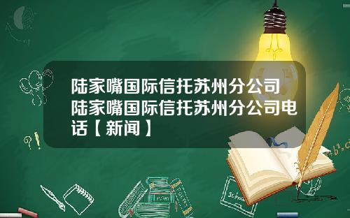 陆家嘴国际信托苏州分公司陆家嘴国际信托苏州分公司电话【新闻】