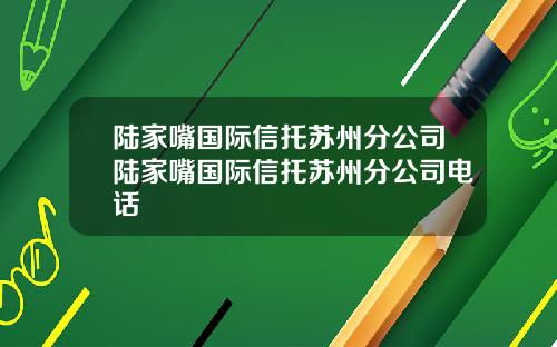 陆家嘴国际信托苏州分公司陆家嘴国际信托苏州分公司电话