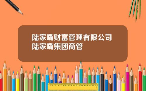 陆家嘴财富管理有限公司 陆家嘴集团商管
