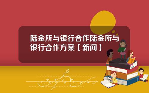 陆金所与银行合作陆金所与银行合作方案【新闻】