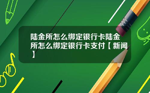 陆金所怎么绑定银行卡陆金所怎么绑定银行卡支付【新闻】