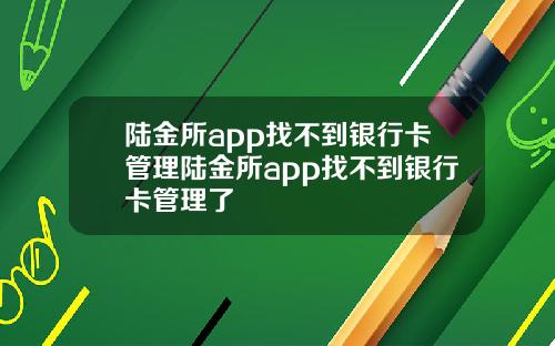 陆金所app找不到银行卡管理陆金所app找不到银行卡管理了