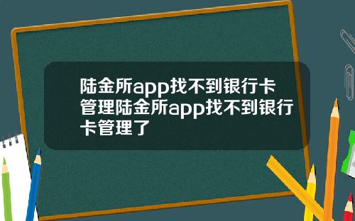 陆金所app找不到银行卡管理陆金所app找不到银行卡管理了