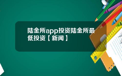 陆金所app投资陆金所最低投资【新闻】