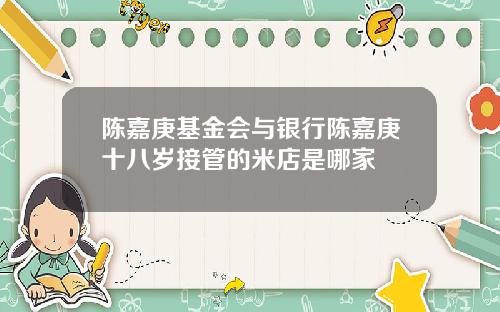陈嘉庚基金会与银行陈嘉庚十八岁接管的米店是哪家