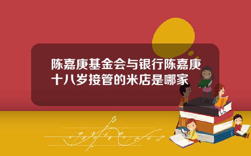 陈嘉庚基金会与银行陈嘉庚十八岁接管的米店是哪家