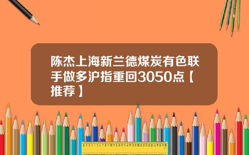 陈杰上海新兰德煤炭有色联手做多沪指重回3050点【推荐】