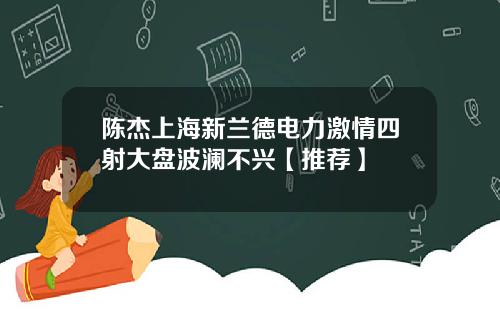 陈杰上海新兰德电力激情四射大盘波澜不兴【推荐】