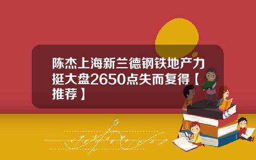 陈杰上海新兰德钢铁地产力挺大盘2650点失而复得【推荐】