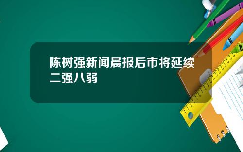 陈树强新闻晨报后市将延续二强八弱