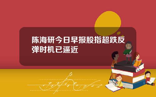 陈海研今日早报股指超跌反弹时机已逼近
