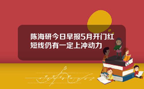 陈海研今日早报5月开门红短线仍有一定上冲动力