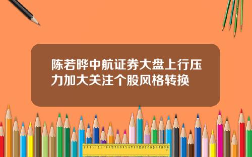 陈若晔中航证券大盘上行压力加大关注个股风格转换