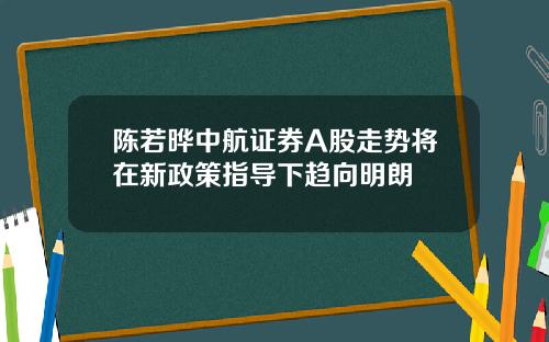 陈若晔中航证券A股走势将在新政策指导下趋向明朗