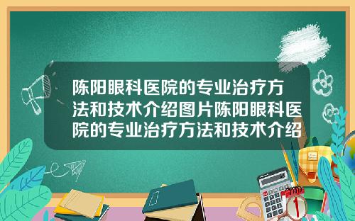 陈阳眼科医院的专业治疗方法和技术介绍图片陈阳眼科医院的专业治疗方法和技术介绍图片