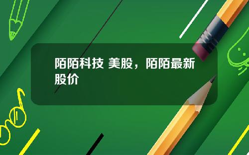 陌陌科技 美股，陌陌最新股价