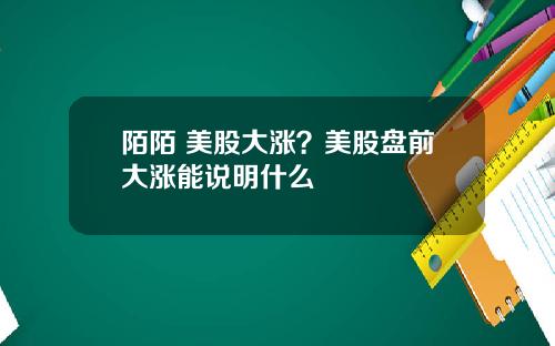 陌陌 美股大涨？美股盘前大涨能说明什么