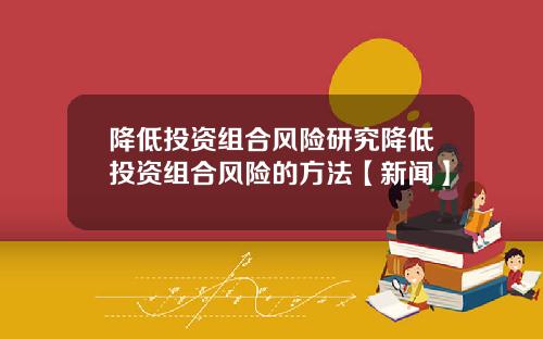 降低投资组合风险研究降低投资组合风险的方法【新闻】