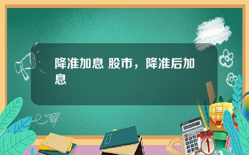 降准加息 股市,降准后加息