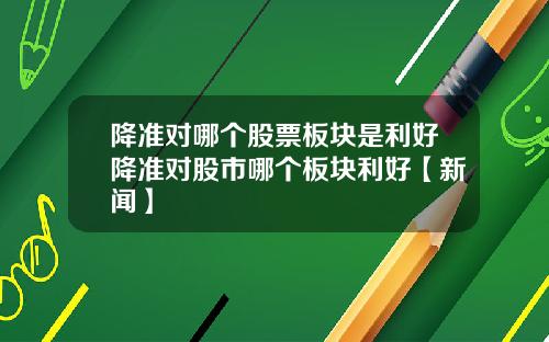 降准对哪个股票板块是利好降准对股市哪个板块利好【新闻】