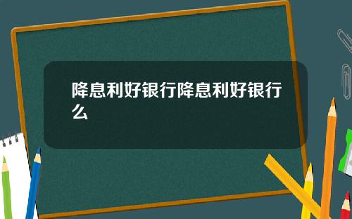 降息利好银行降息利好银行么