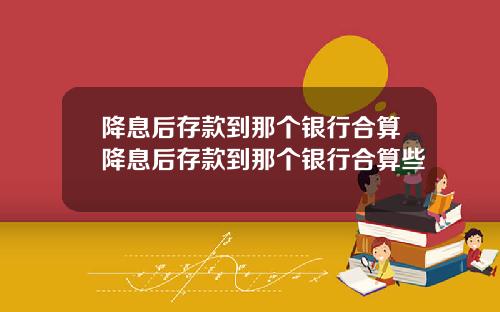 降息后存款到那个银行合算降息后存款到那个银行合算些