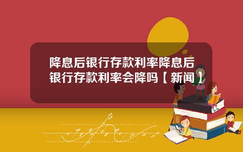 降息后银行存款利率降息后银行存款利率会降吗【新闻】