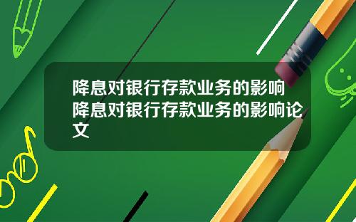 降息对银行存款业务的影响降息对银行存款业务的影响论文