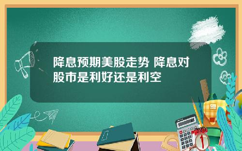 降息预期美股走势 降息对股市是利好还是利空