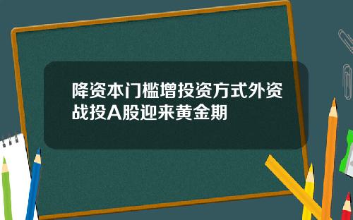 降资本门槛增投资方式外资战投A股迎来黄金期