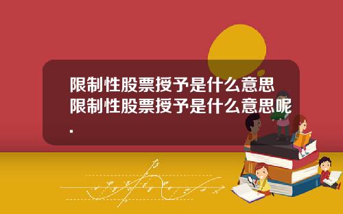 限制性股票授予是什么意思限制性股票授予是什么意思呢.
