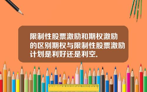 限制性股票激励和期权激励的区别期权与限制性股票激励计划是利好还是利空.