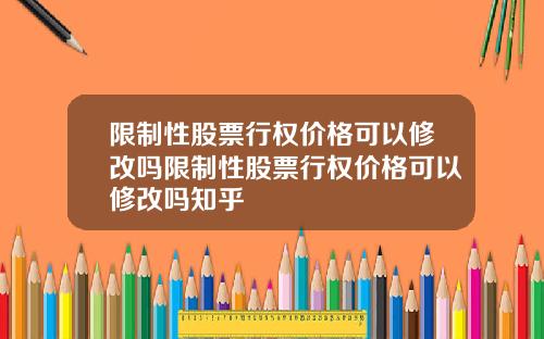 限制性股票行权价格可以修改吗限制性股票行权价格可以修改吗知乎