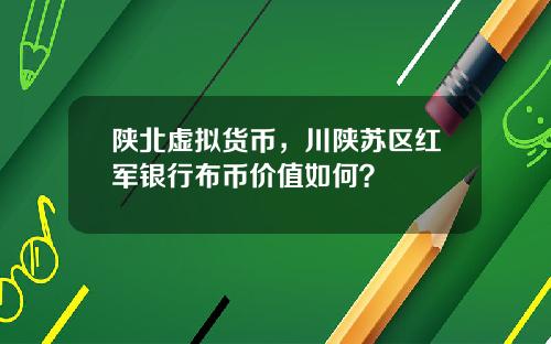 陕北虚拟货币,川陕苏区红军银行布币价值如何?