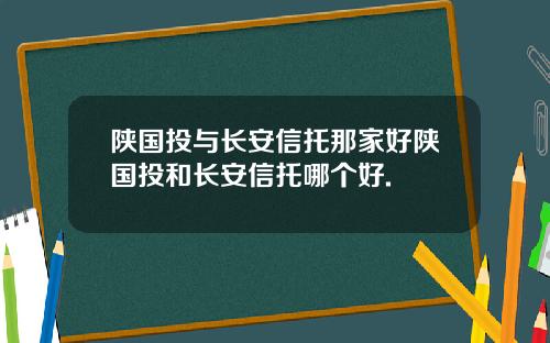 陕国投与长安信托那家好陕国投和长安信托哪个好.