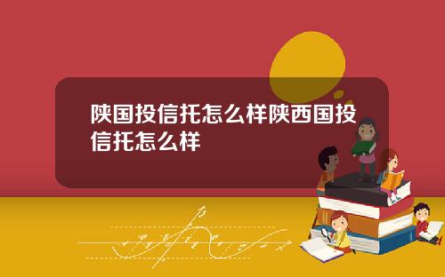 陕国投信托怎么样陕西国投信托怎么样