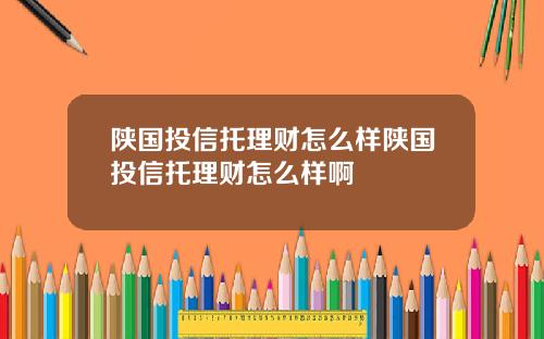 陕国投信托理财怎么样陕国投信托理财怎么样啊